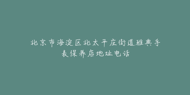北京市海淀区北太平庄街道雅典手表保养店地址电话-名表号 北京市海淀区北太平庄街道雅典手表保养店地址电话