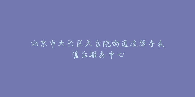 北京市大兴区天宫院街道浪琴手表售后服务中心-名表号 北京市大兴区天宫院街道浪琴手表售后服务中心