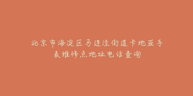 北京市海淀区马连洼街道卡地亚手表维修点地址电话查询-名表号 北京市海淀区马连洼街道卡地亚手表维修点地址电话查询