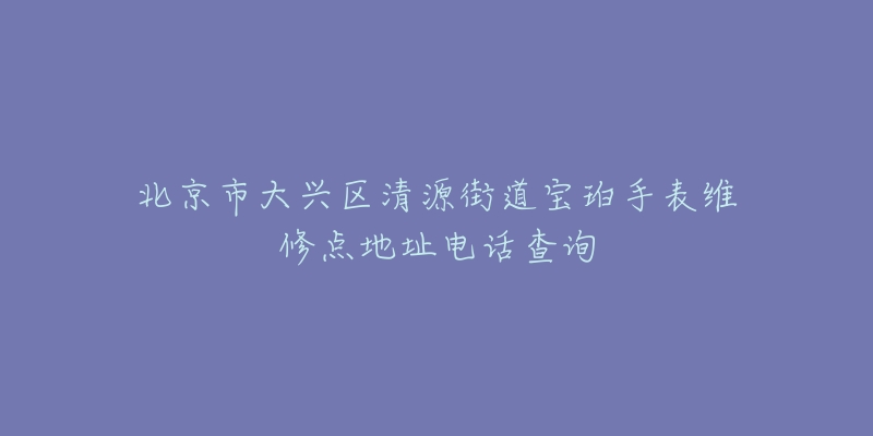 北京市大兴区清源街道宝珀手表维修点地址电话查询-名表号 北京市大兴区清源街道宝珀手表维修点地址电话查询