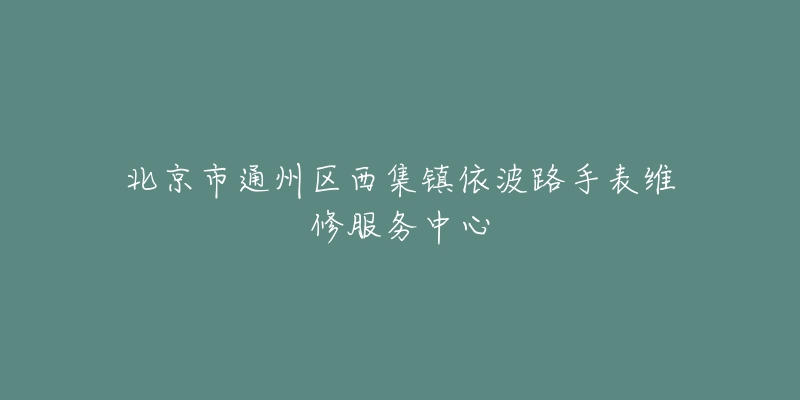 北京市通州区西集镇依波路手表维修服务中心-名表号 北京市通州区西集镇依波路手表维修服务中心