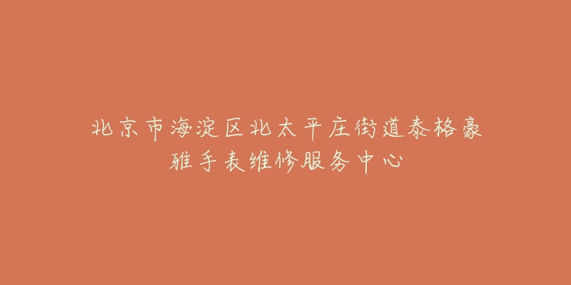 北京市海淀区北太平庄街道泰格豪雅手表维修服务中心-名表号 北京市海淀区北太平庄街道泰格豪雅手表维修服务中心