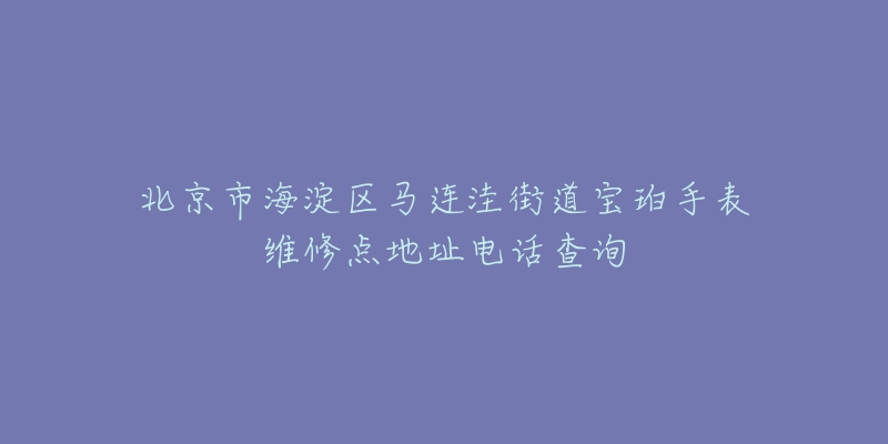 北京市海淀区马连洼街道宝珀手表维修点地址电话查询-名表号 北京市海淀区马连洼街道宝珀手表维修点地址电话查询