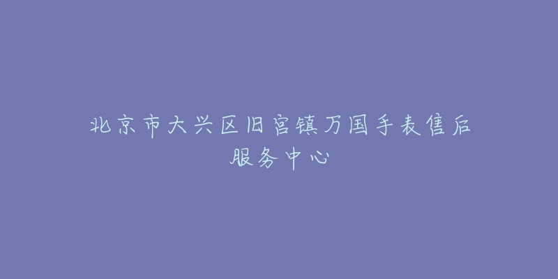 北京市大兴区旧宫镇万国手表售后服务中心-名表号 北京市大兴区旧宫镇万国手表售后服务中心