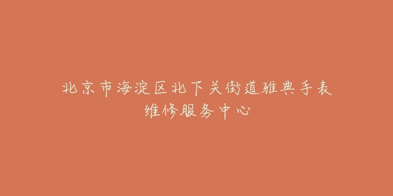 北京市海淀区北下关街道雅典手表维修服务中心-名表号 北京市海淀区北下关街道雅典手表维修服务中心