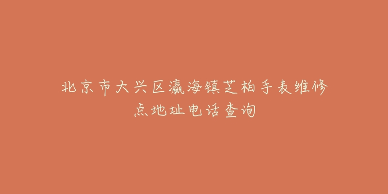 北京市大兴区瀛海镇芝柏手表维修点地址电话查询-名表号 北京市大兴区瀛海镇芝柏手表维修点地址电话查询