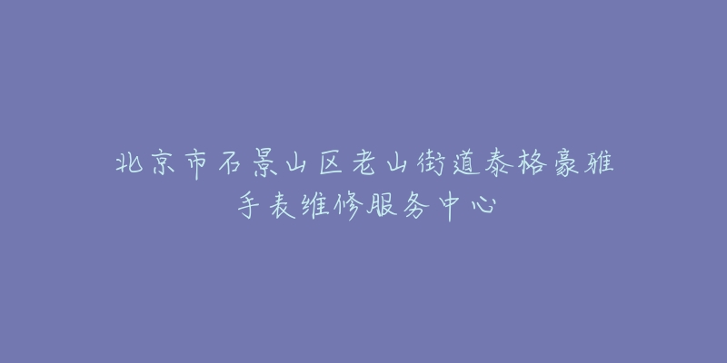 北京市石景山区老山街道泰格豪雅手表维修服务中心-名表号 北京市石景山区老山街道泰格豪雅手表维修服务中心