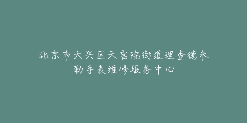 北京市大兴区天宫院街道理查德米勒手表维修服务中心-名表号 北京市大兴区天宫院街道理查德米勒手表维修服务中心