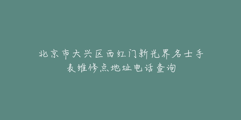 北京市大兴区西红门新光界名士手表维修点地址电话查询-名表号 北京市大兴区西红门新光界名士手表维修点地址电话查询