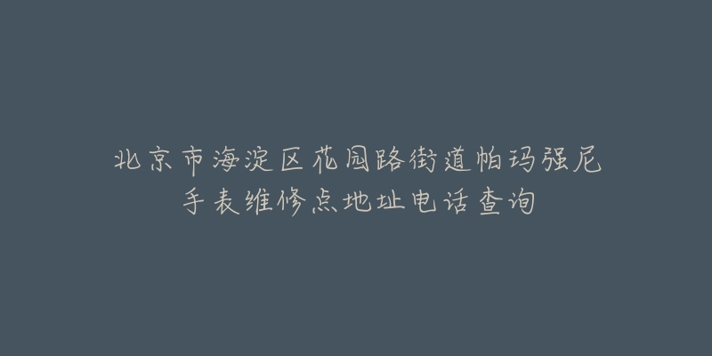 北京市海淀区花园路街道帕玛强尼手表维修点地址电话查询-名表号 北京市海淀区花园路街道帕玛强尼手表维修点地址电话查询