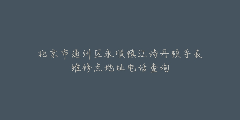 北京市通州区永顺镇江诗丹顿手表维修点地址电话查询-名表号 北京市通州区永顺镇江诗丹顿手表维修点地址电话查询