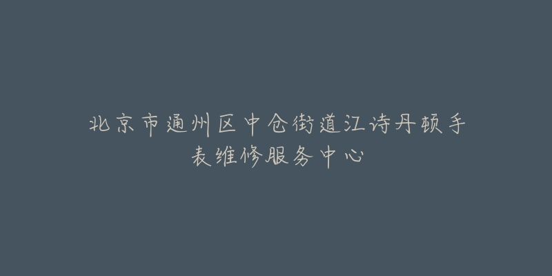 北京市通州区中仓街道江诗丹顿手表维修服务中心-名表号 北京市通州区中仓街道江诗丹顿手表维修服务中心