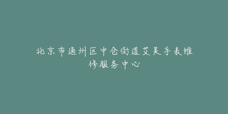 北京市通州区中仓街道艾美手表维修服务中心-名表号 北京市通州区中仓街道艾美手表维修服务中心