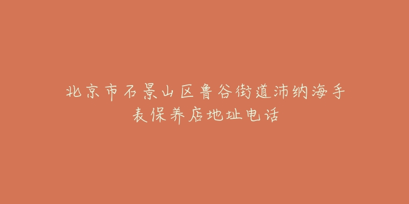 北京市石景山区鲁谷街道沛纳海手表保养店地址电话-名表号 北京市石景山区鲁谷街道沛纳海手表保养店地址电话