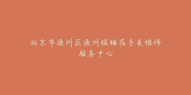 北京市通州区通州镇梅花手表维修服务中心-名表号 北京市通州区通州镇梅花手表维修服务中心