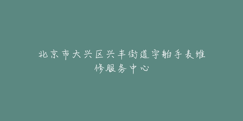 北京市大兴区兴丰街道宇舶手表维修服务中心-名表号 北京市大兴区兴丰街道宇舶手表维修服务中心