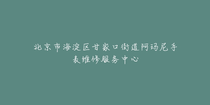 北京市海淀区甘家口街道阿玛尼手表维修服务中心-名表号 北京市海淀区甘家口街道阿玛尼手表维修服务中心