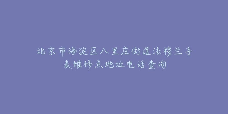 北京市海淀区八里庄街道法穆兰手表维修点地址电话查询-名表号 北京市海淀区八里庄街道法穆兰手表维修点地址电话查询