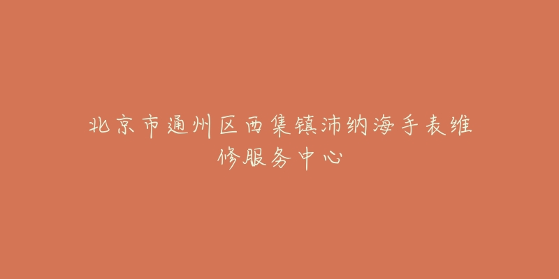 北京市通州区西集镇沛纳海手表维修服务中心-名表号 北京市通州区西集镇沛纳海手表维修服务中心