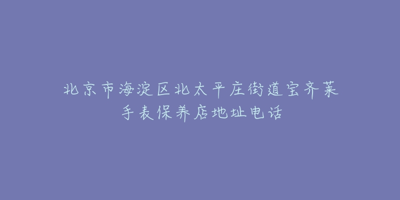 北京市海淀区北太平庄街道宝齐莱手表保养店地址电话-名表号 北京市海淀区北太平庄街道宝齐莱手表保养店地址电话