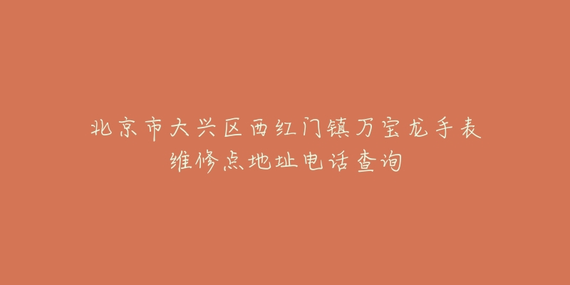 北京市大兴区西红门镇万宝龙手表维修点地址电话查询-名表号 北京市大兴区西红门镇万宝龙手表维修点地址电话查询