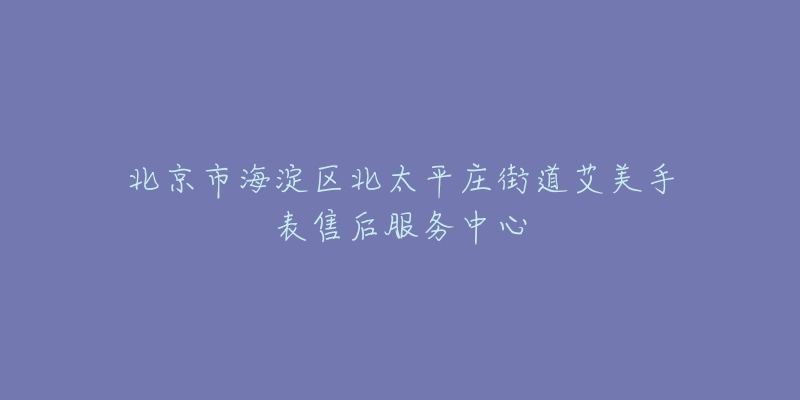 北京市海淀区北太平庄街道艾美手表售后服务中心-名表号 北京市海淀区北太平庄街道艾美手表售后服务中心
