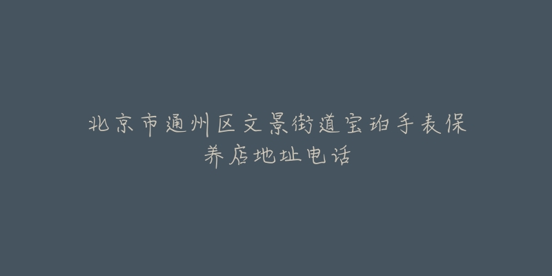 北京市通州区文景街道宝珀手表保养店地址电话-名表号 北京市通州区文景街道宝珀手表保养店地址电话