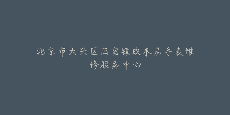北京市大兴区旧宫镇欧米茄手表维修服务中心-名表号 北京市大兴区旧宫镇欧米茄手表维修服务中心