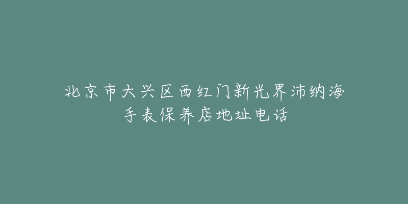 北京市大兴区西红门新光界沛纳海手表保养店地址电话-名表号 北京市大兴区西红门新光界沛纳海手表保养店地址电话