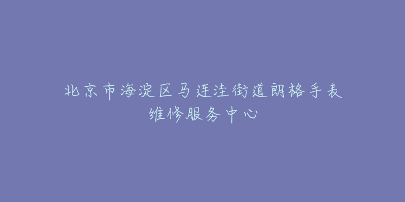 北京市海淀区马连洼街道朗格手表维修服务中心-名表号 北京市海淀区马连洼街道朗格手表维修服务中心