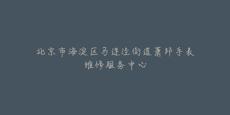 北京市海淀区马连洼街道萧邦手表维修服务中心-名表号 北京市海淀区马连洼街道萧邦手表维修服务中心