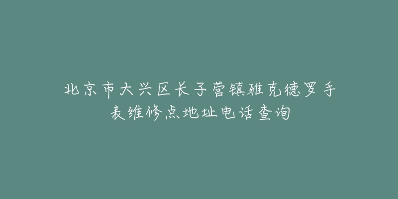 北京市大兴区长子营镇雅克德罗手表维修点地址电话查询-名表号 北京市大兴区长子营镇雅克德罗手表维修点地址电话查询