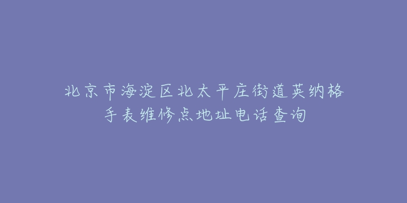 北京市海淀区北太平庄街道英纳格手表维修点地址电话查询-名表号 北京市海淀区北太平庄街道英纳格手表维修点地址电话查询