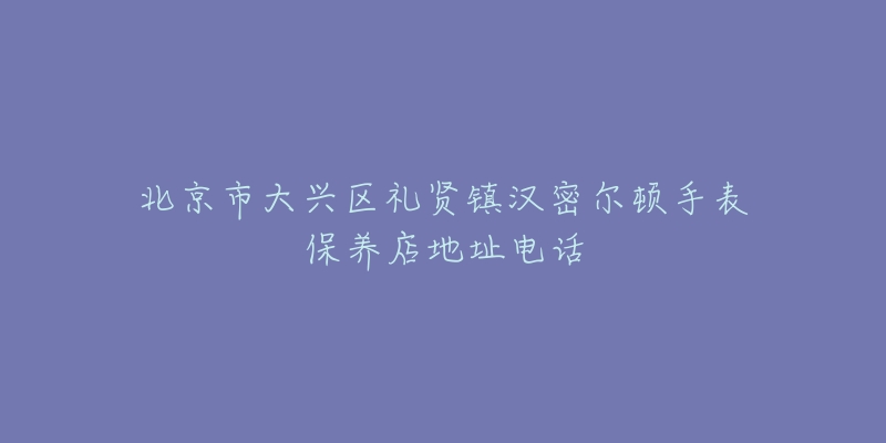 北京市大兴区礼贤镇汉密尔顿手表保养店地址电话-名表号 北京市大兴区礼贤镇汉密尔顿手表保养店地址电话