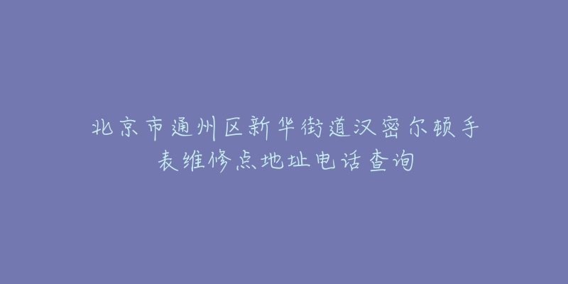 北京市通州区新华街道汉密尔顿手表维修点地址电话查询-名表号 北京市通州区新华街道汉密尔顿手表维修点地址电话查询