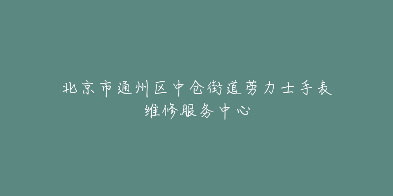 北京市通州区中仓街道劳力士手表维修服务中心-名表号 北京市通州区中仓街道劳力士手表维修服务中心