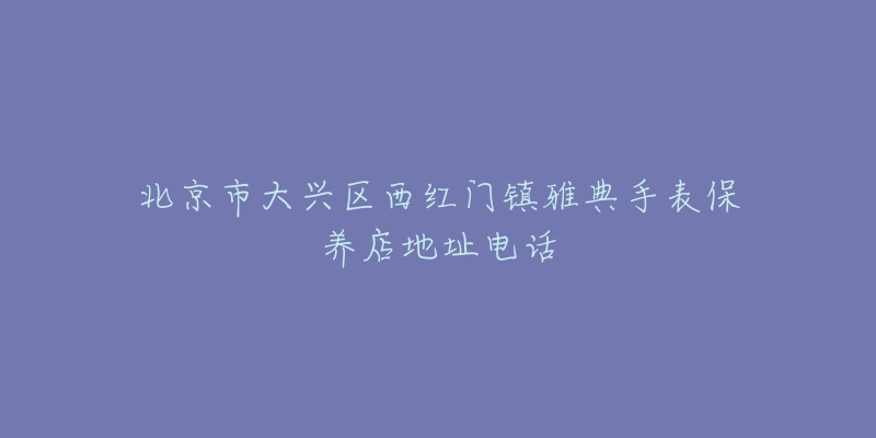 北京市大兴区西红门镇雅典手表保养店地址电话-名表号 北京市大兴区西红门镇雅典手表保养店地址电话