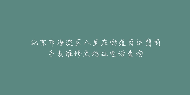 北京市海淀区八里庄街道百达翡丽手表维修点地址电话查询-名表号 北京市海淀区八里庄街道百达翡丽手表维修点地址电话查询
