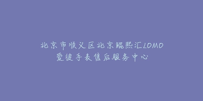 北京市顺义区北京鲲熙汇LOMO爱彼手表售后服务中心-名表号 北京市顺义区北京鲲熙汇LOMO爱彼手表售后服务中心