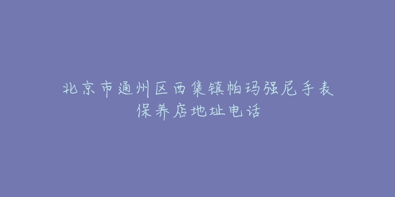 北京市通州区西集镇帕玛强尼手表保养店地址电话-名表号 北京市通州区西集镇帕玛强尼手表保养店地址电话