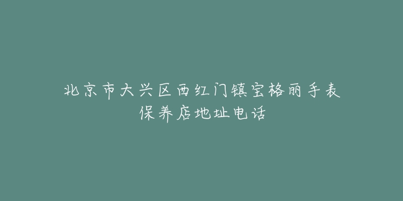 北京市大兴区西红门镇宝格丽手表保养店地址电话-名表号 北京市大兴区西红门镇宝格丽手表保养店地址电话