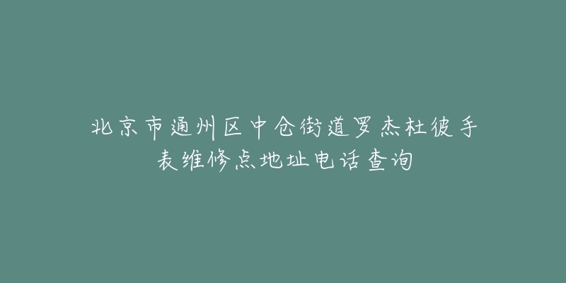 北京市通州区中仓街道罗杰杜彼手表维修点地址电话查询-名表号 北京市通州区中仓街道罗杰杜彼手表维修点地址电话查询