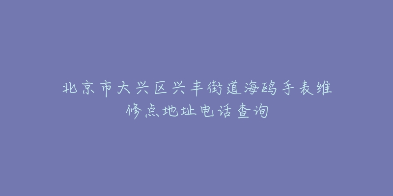 北京市大兴区兴丰街道海鸥手表维修点地址电话查询-名表号 北京市大兴区兴丰街道海鸥手表维修点地址电话查询