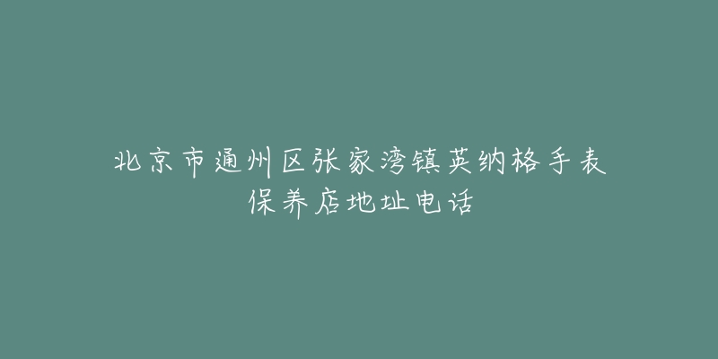 北京市通州区张家湾镇英纳格手表保养店地址电话-名表号 北京市通州区张家湾镇英纳格手表保养店地址电话