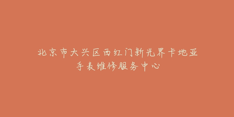 北京市大兴区西红门新光界卡地亚手表维修服务中心-名表号 北京市大兴区西红门新光界卡地亚手表维修服务中心