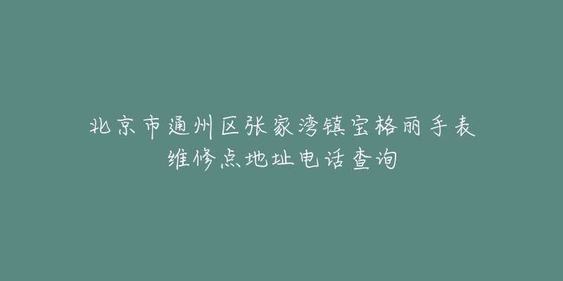 北京市通州区张家湾镇宝格丽手表维修点地址电话查询-名表号 北京市通州区张家湾镇宝格丽手表维修点地址电话查询