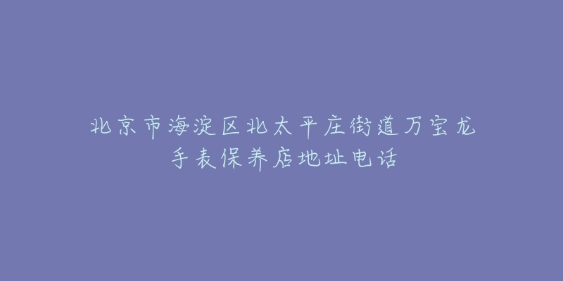 北京市海淀区北太平庄街道万宝龙手表保养店地址电话-名表号 北京市海淀区北太平庄街道万宝龙手表保养店地址电话