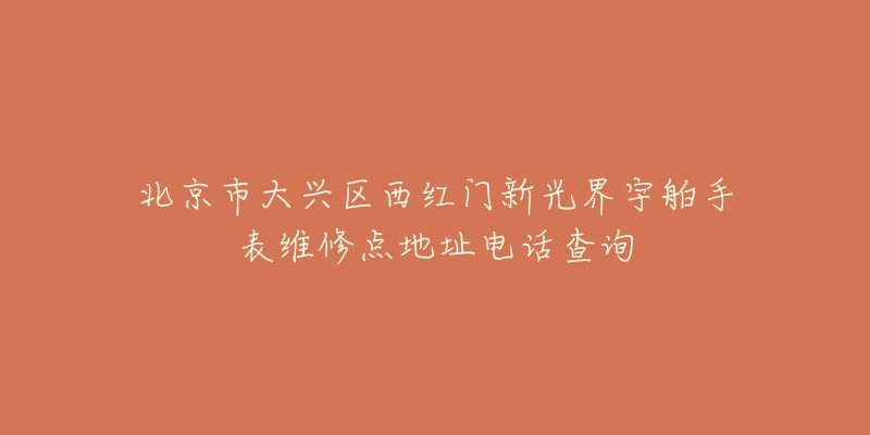 北京市大兴区西红门新光界宇舶手表维修点地址电话查询-名表号 北京市大兴区西红门新光界宇舶手表维修点地址电话查询