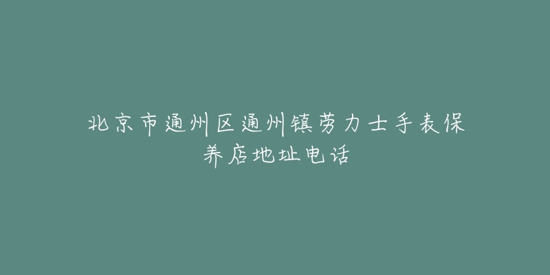 北京市通州区通州镇劳力士手表保养店地址电话-名表号 北京市通州区通州镇劳力士手表保养店地址电话
