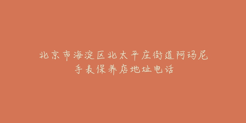 北京市海淀区北太平庄街道阿玛尼手表保养店地址电话-名表号 北京市海淀区北太平庄街道阿玛尼手表保养店地址电话